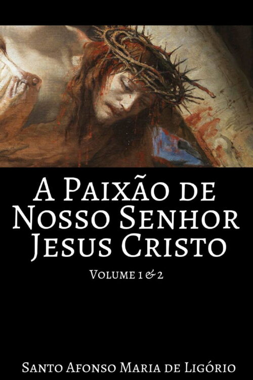 A Paixão de Nosso Senhor Jesus Cristo - Santo Afonso Maria de Ligório