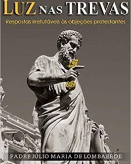 Luz nas Trevas Respostas Irrefutáveis às Objeções Protestantes - Pe Júlio Maria De Lombaerde