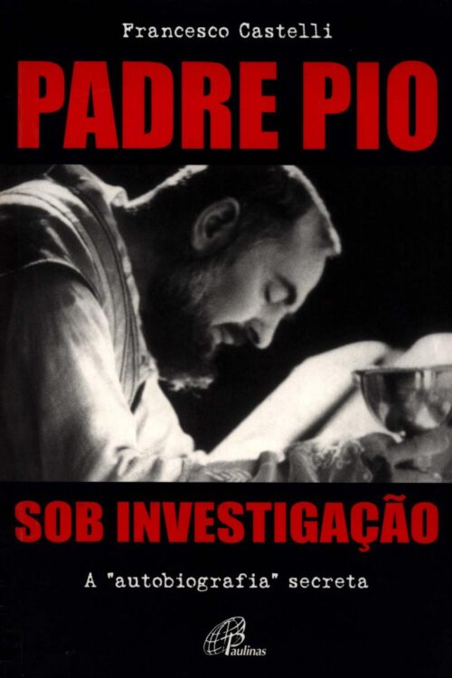Padre Pio Sob Investigação. A Autobiografia Secreta - Francesco Castelli