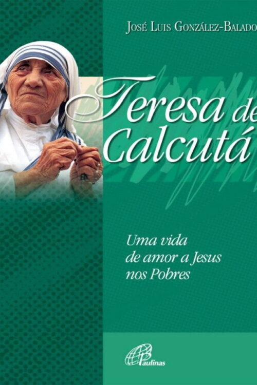 Teresa de Calcutá Uma vida de amor a Jesus nos pobres - José Luiz González-Balado