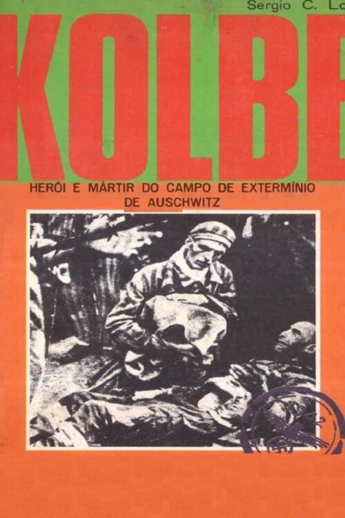 Kolbe Herói e Mártir no Campo de Extermíno de Auschwitz - Sérgio C. Lorit
