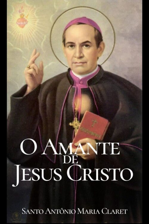 O Amante de Jesus Cristo - Santo Antônio Maria Claret