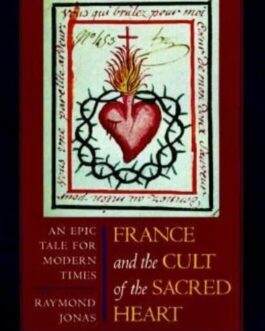 France and the Cult of the Sacred Heart An Epic Tale for Modern Times (Studies on the History of Society and Culture) - Raymond Jonas